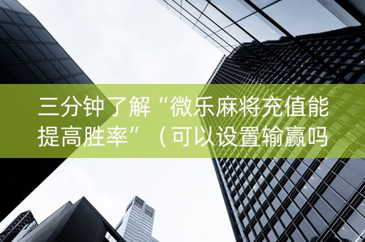 三分钟了解“微乐麻将充值能提高胜率”（可以设置输赢吗)