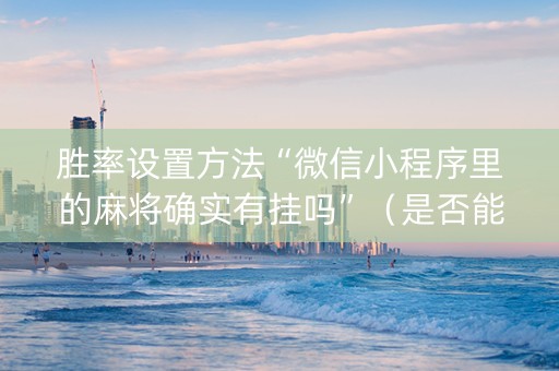 胜率设置方法“微信小程序里的麻将确实有挂吗”（是否能开挂)