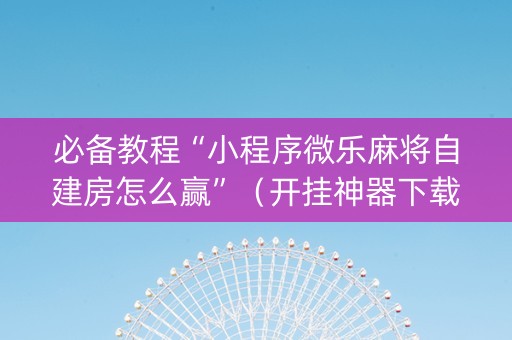 必备教程“小程序微乐麻将自建房怎么赢”（开挂神器下载)