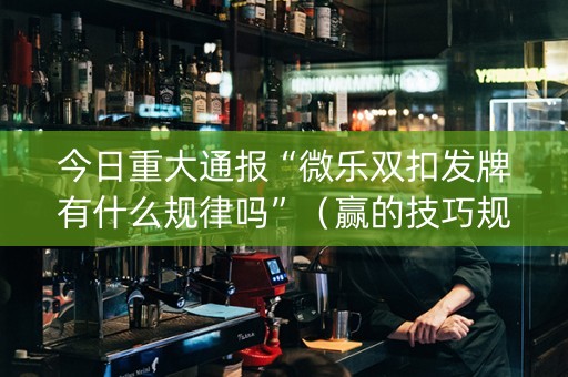 今日重大通报“微乐双扣发牌有什么规律吗”（赢的技巧规律)