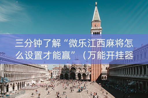 三分钟了解“微乐江西麻将怎么设置才能赢”（万能开挂器)