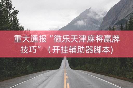 重大通报“微乐天津麻将赢牌技巧”（开挂辅助器脚本)