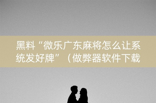 黑料“微乐广东麻将怎么让系统发好牌”（做弊器软件下载)
