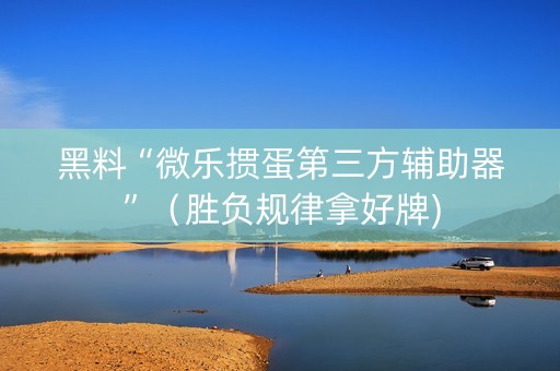 黑料“微乐掼蛋第三方辅助器”（胜负规律拿好牌)