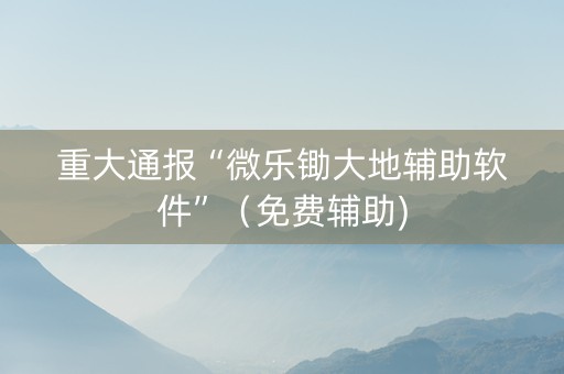 重大通报“微乐锄大地辅助软件”（免费辅助)