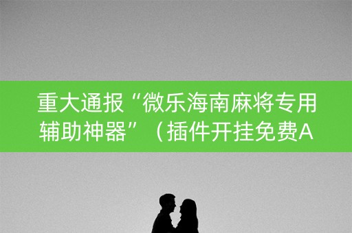 重大通报“微乐海南麻将专用辅助神器”（插件开挂免费AI)