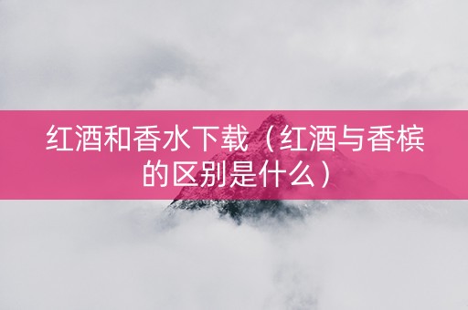 红酒和香水下载（红酒与香槟的区别是什么）