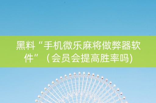 黑料“手机微乐麻将做弊器软件”（会员会提高胜率吗)