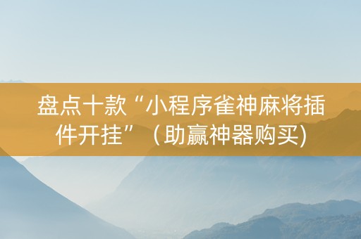 盘点十款“小程序雀神麻将插件开挂”（助赢神器购买)