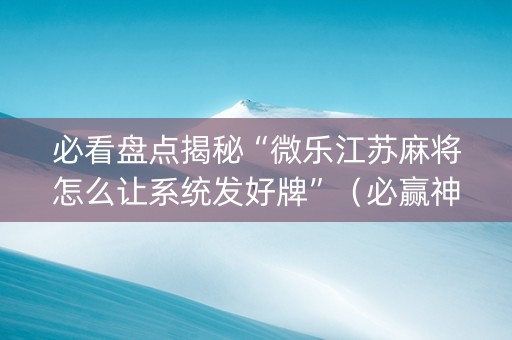 必看盘点揭秘“微乐江苏麻将怎么让系统发好牌”（必赢神器辅助器)