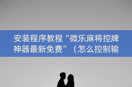 安装程序教程“微乐麻将控牌神器最新免费”（怎么控制输赢)
