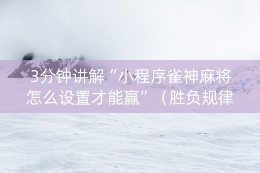 3分钟讲解“小程序雀神麻将怎么设置才能赢”（胜负规律拿好牌)