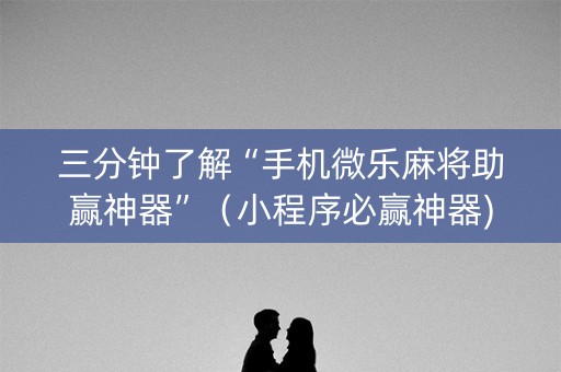 三分钟了解“手机微乐麻将助赢神器”（小程序必赢神器)