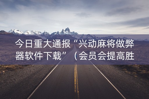 今日重大通报“兴动麻将做弊器软件下载”（会员会提高胜率吗)