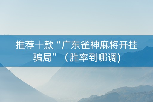 推荐十款“广东雀神麻将开挂骗局”（胜率到哪调)