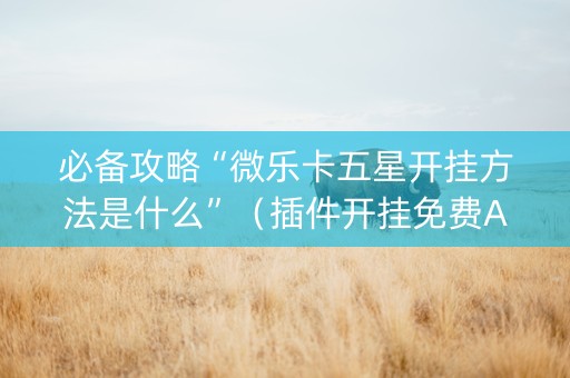 必备攻略“微乐卡五星开挂方法是什么”（插件开挂免费AI)