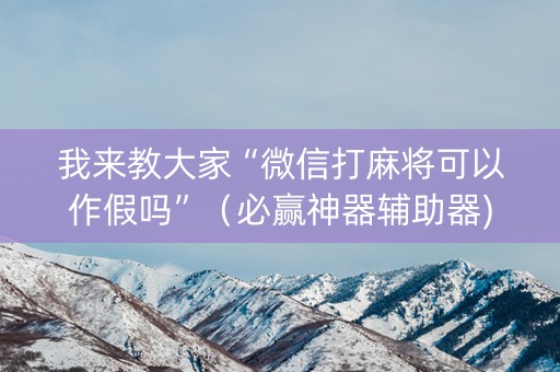 我来教大家“微信打麻将可以作假吗”（必赢神器辅助器)
