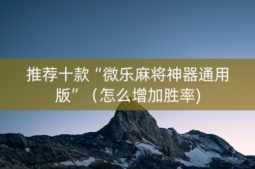 推荐十款“微乐麻将神器通用版”（怎么增加胜率)