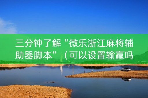 三分钟了解“微乐浙江麻将辅助器脚本”（可以设置输赢吗)