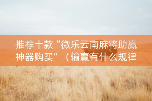 推荐十款“微乐云南麻将助赢神器购买”（输赢有什么规律)