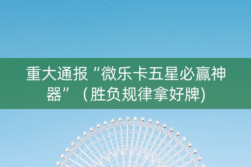 重大通报“微乐卡五星必赢神器”（胜负规律拿好牌)
