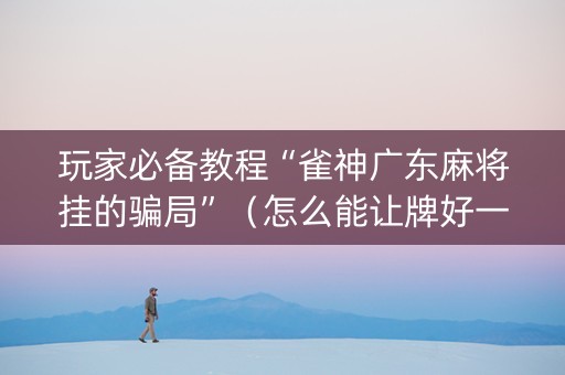 玩家必备教程“雀神广东麻将挂的骗局”（怎么能让牌好一点)