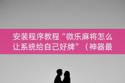 安装程序教程“微乐麻将怎么让系统给自己好牌”（神器最新免费)