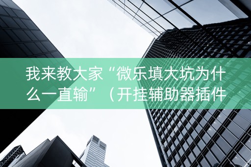 我来教大家“微乐填大坑为什么一直输”（开挂辅助器插件)