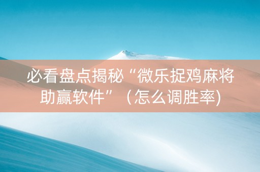 必看盘点揭秘“微乐捉鸡麻将助赢软件”（怎么调胜率)