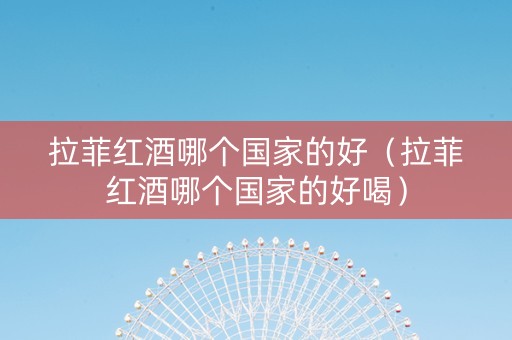 拉菲红酒哪个国家的好（拉菲红酒哪个国家的好喝）