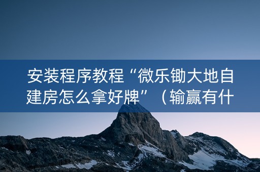 安装程序教程“微乐锄大地自建房怎么拿好牌”（输赢有什么规律)