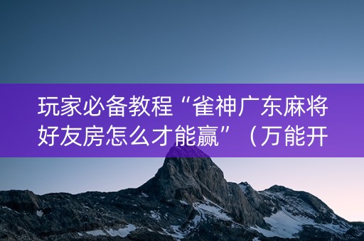 玩家必备教程“雀神广东麻将好友房怎么才能赢”（万能开挂器)