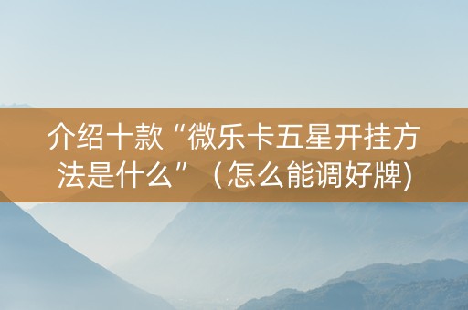 介绍十款“微乐卡五星开挂方法是什么”（怎么能调好牌)