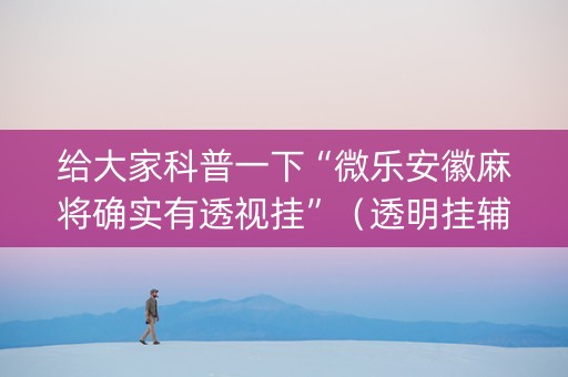 给大家科普一下“微乐安徽麻将确实有透视挂”（透明挂辅助器)
