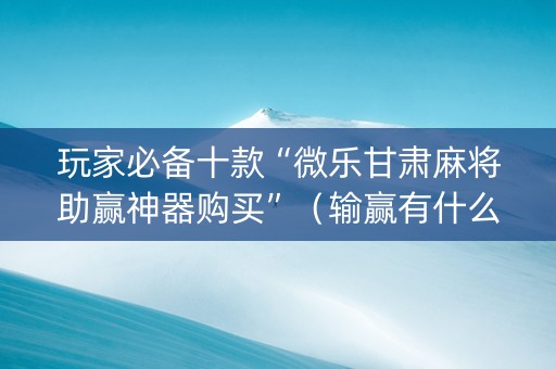 玩家必备十款“微乐甘肃麻将助赢神器购买”（输赢有什么规律)