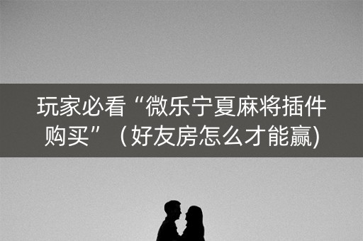 玩家必看“微乐宁夏麻将插件购买”（好友房怎么才能赢)
