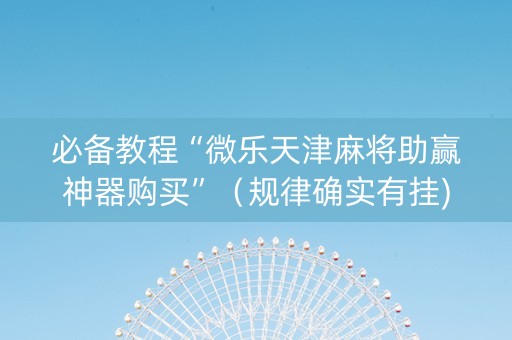 必备教程“微乐天津麻将助赢神器购买”（规律确实有挂)