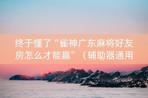 终于懂了“雀神广东麻将好友房怎么才能赢”（辅助器通用版)