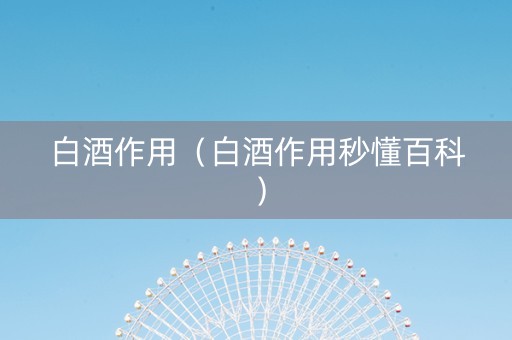 白酒作用（白酒作用秒懂百科）