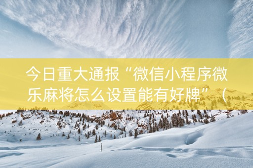 今日重大通报“微信小程序微乐麻将怎么设置能有好牌”（必赢神器辅助器)