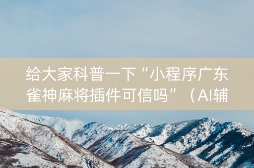 给大家科普一下“小程序广东雀神麻将插件可信吗”（AI辅助胡牌规则)