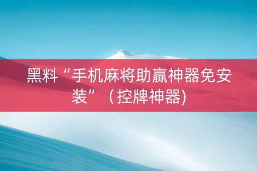 黑料“手机麻将助赢神器免安装”（控牌神器)