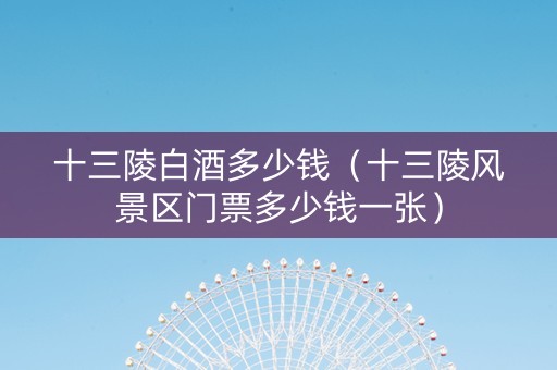 十三陵白酒多少钱（十三陵风景区门票多少钱一张）
