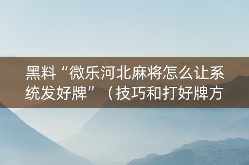 黑料“微乐河北麻将怎么让系统发好牌”（技巧和打好牌方法)