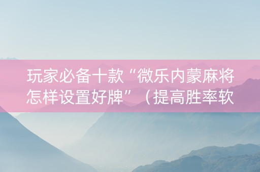 玩家必备十款“微乐内蒙麻将怎样设置好牌”（提高胜率软件)