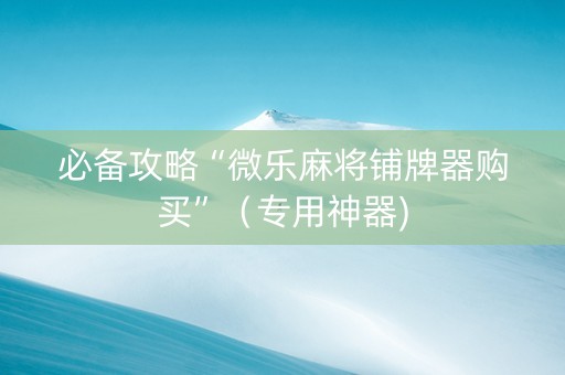必备攻略“微乐麻将铺牌器购买”（专用神器)