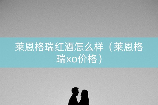 莱恩格瑞红酒怎么样（莱恩格瑞xo价格）