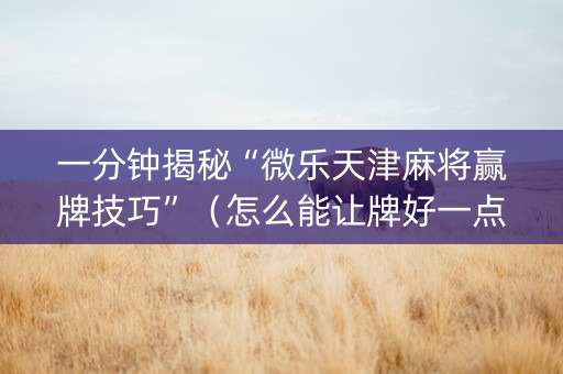 一分钟揭秘“微乐天津麻将赢牌技巧”（怎么能让牌好一点)