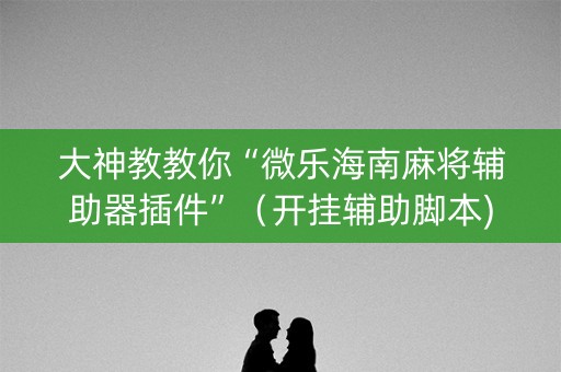 大神教教你“微乐海南麻将辅助器插件”（开挂辅助脚本)