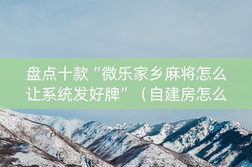 盘点十款“微乐家乡麻将怎么让系统发好牌”（自建房怎么赢)